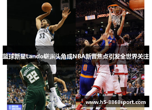 篮球新星Lando崭露头角成NBA新晋焦点引发全世界关注